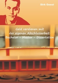 Dirk Geest - Geld verdienen mit der eigenen Abschlussarbeit: - Bachelor - Master - Dissertation.