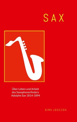Sax. Über Leben und Arbeit des Saxophonerfinders Adolphe Sax 1814 - 1894