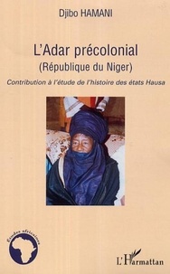 Djibo Hamani - L'Adar Précolonial (République du Niger) - Contribution à l'étude de l'histoire des Etats Hausa.