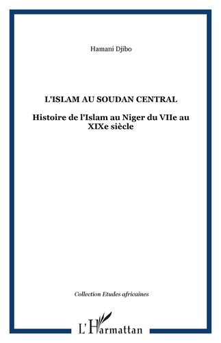Djibo Hamani - L'Islam au Soudan Central - Histoire de l'Islam au Niger du VIIe au XIXe siècle.