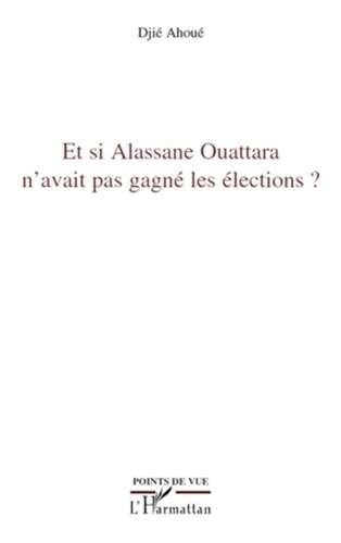 Djié Ahoué - Et si Alassane Ouattara n'avait pas gagné les élections ?.