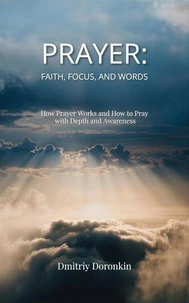 PRAYER: Faith, Focus, and Words. How Prayer Works and How to Pray with Depth and Awareness