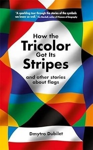 Dmytro Dubilet - How the Tricolor Got Its Stripes - And Other Stories About Flags.