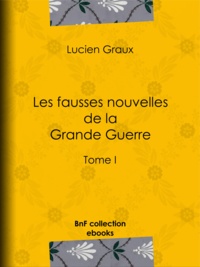 Docteur Lucien-Graux - Les fausses nouvelles de la Grande Guerre - Tome I.