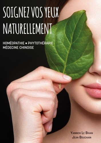 Yannick Le Bihan et Jean Bouchain - Soignez vos yeux naturellement - Homéopathie, Phytothérapie, Médecine Chinoise.