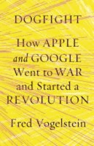 Dogfight - How Apple and Google Went to War and Started a Revolution.