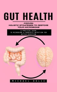 Gut Health: Proven Holistic Strategies to Restore Your Microbiome (A Practical Guide to Microbiome &amp; Probiotic Nutrition for Better Digestion)