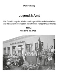 Dolf Mehring - Jugend &amp; Amt - Die Entwicklung der Kinder- und Jugendhilfe am Beispiel einer westfälischen Großstadt im industriellen Herzen Deutschlands Teil 2 Von 1945 - 2021.