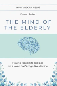 The Mind of the Elderly: How to Recognize and Respond to a Loved One's Cognitive Decline