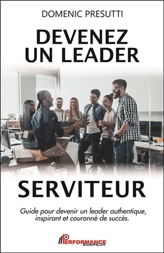 Devenez un leader serviteur. Guide pour devenir un leader authentique, inspirant et couronné de succès