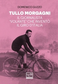 Domenico Guzzo - Tullo Morgagni - Il giornalista 'volante' che inventò il Giro d'Italia.