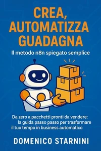 Crea, automatizza, guadagna Il metodo n8n spiegato semplice – Da zero a pacchetti pronti da vendere: la guida passo passo per trasformare il tuo tempo in business automatico.