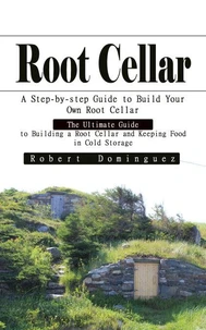 Root Cellar: A Step-by-step Guide to Build Your Own Root Cellar