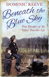 Dominic Reeve - Beneath the Blue Sky - 40 Years of the Gypsy Traveller Life.