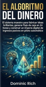 El Algoritmo Del Dinero: El sistema maestro para fabricar ideas brillantes, generar flujo de caja en 24 horas y construir un imperio digital de ingresos pasivos en piloto automático