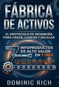 Fábrica De Activos: El protocolo de ingeniería para crear, lanzar y escalar 7 infoproductos de alto valor en 7 días