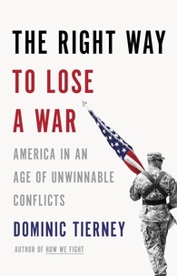Dominic Tierney - The Right Way to Lose a War - America in an Age of Unwinnable Conflicts.