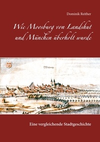 Dominik Reither - Wie Moosburg von Landshut und München überholt wurde - Eine vergleichende Stadtgeschichte.