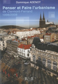 Dominique Adenot - Penser et faire l'urbanisme de Clermont-Ferrand - 1998-2008.