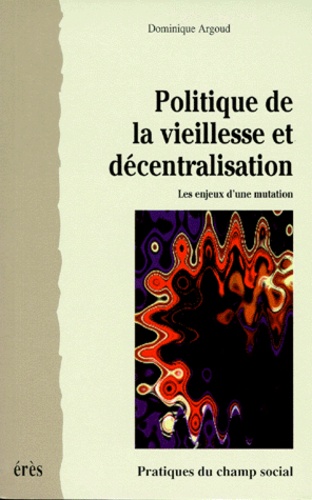 Dominique Argoud - Politique De La Vieillesse Et Decentralisation. Les Enjeux D'Une Mutation.