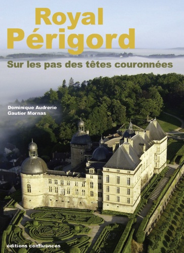 Dominique Audrerie et Gautier Mornas - Royal Périgord - Sur les pas des têtes couronnées (XIXe-XXIe siècles).