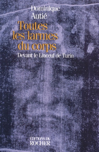 Dominique Autié - Toutes Les Larmes Du Corps. Devant Le Linceul De Turin.