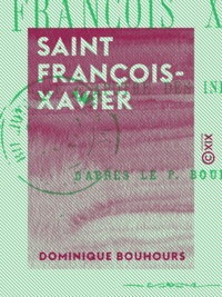 Dominique Bouhours - Saint François-Xavier - Apôtre des Indes.