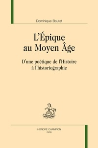Dominique Boutet - L’Epique au Moyen Age - D’une poétique de l’Histoire à l’historiographie.