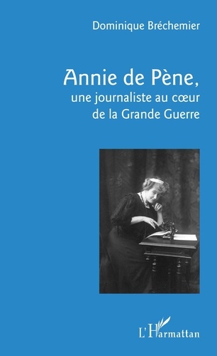 Dominique Bréchemier - Annie de Pène - Une journaliste au coeur de la Grande Guerre.