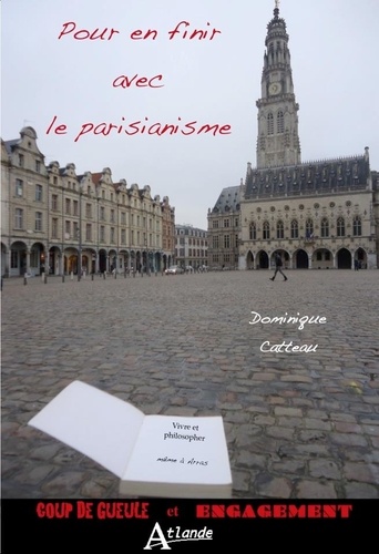 Dominique Catteau - Pour en finir avec le parisianisme - Vivre et philosopher même à Arras.