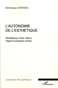 Dominique Chateau - L'autonomie de l'esthétique - Shaftesbury, Kant, Alison, Hegel et quelques autres.