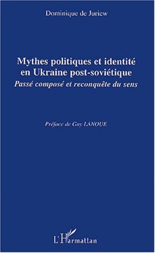Dominique de Juriew - Mythes politiques et identité en Ukraine post-soviétique - Passé composé et reconquête de sens.