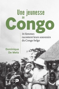 Dominique De Mets - Une jeunesse au Congo - 14 femmes racontent leurs souvenirs du Congo belge.