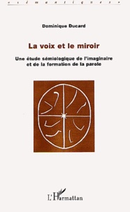 Dominique Ducard - La voix et le miroir - Une étude sémiologique de l'imaginaire et de la formation de la parole.