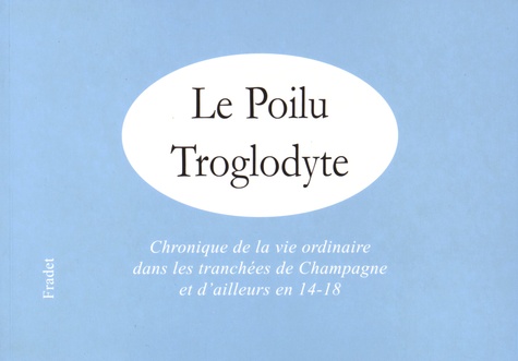 Dominique Fradet - Le poilu troglodyte - Chronique de la vie ordinaire dans les tranchées de Champagne et d'ailleurs en 14-18.