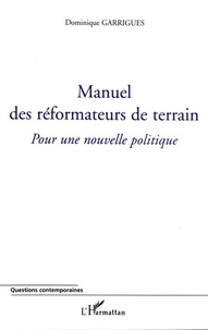 Dominique Garrigues - Manuel des réformateurs de terrain - Pour une nouvelle politique.