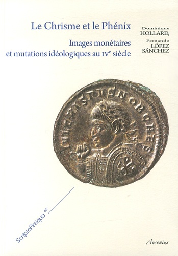 Dominique Hollard et Fernando Lopez Sanchez - Le Chrisme et le Phénix - Images monétaires et mutations idéologiques au IVe siècle.
