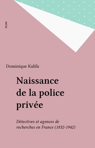 NAISSANCE DE LA POLICE PRIVEE. Détectives et agences de recherches en France 1832-1942