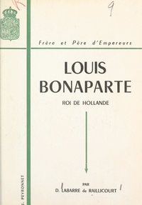 Dominique Labarre de Raillicourt et J. B. Wicor - Louis Bonaparte (1778-1846) - Roi de Hollande, frère et père d'empereurs.