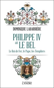 Dominique Labarrière - Philippe IV dit Le Bel - Le Roi de fer, le Pape, les Templiers.