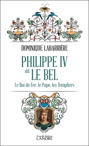 Dominique Labarrière - Philippe IV dit Le Bel - Le Roi de fer, le Pape, les Templiers.