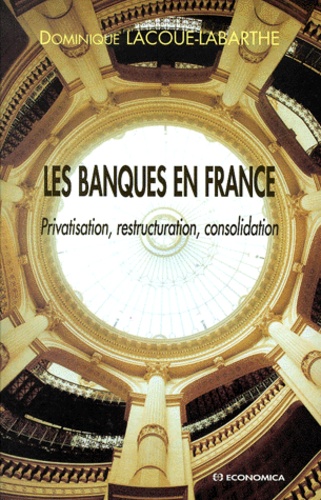 Dominique Lacoue-Labarthe - Les Banques En France. Privatisation, Restucturation, Consolidation.
