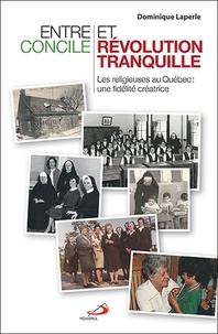 Dominique Laperle - Entre Concile et Révolution tranquille - Les religieuses au Québec, une fidélité créatrice.