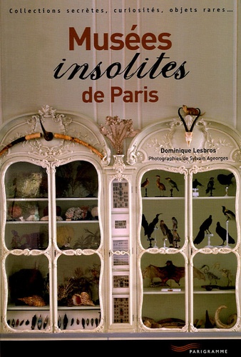Dominique Lesbros - Musées insolites de Paris - Collections secrètes, curiosités, objets rares.