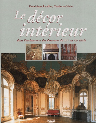 Dominique Letellier et Charlotte Olivier - Le décor intérieur dans l'architecture des demeures du XIIème au XXème siècle.