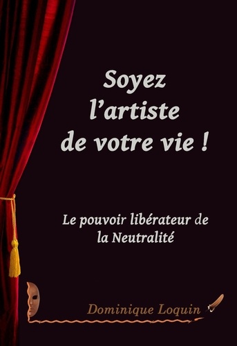 Dominique Loquin - SOYEZ L’ARTISTE DE VOTRE VIE: Le pouvoir libérateur de la Neutralité.