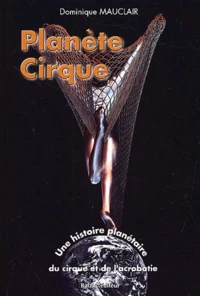 Planete Cirque. Une Histoire Planetaire Du Cirque Et De L'Acrobatie