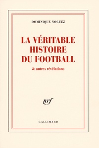 Dominique Noguez - La véritable histoire du football et autres révélations.