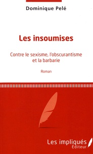 Dominique Pelé - Les insoumises - Contre le sexisme, l'obscurantisme et la barbarie.