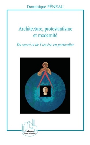 Dominique Péneau - Architecture, protestantisme et modernité - Du sacré et de l'ascèse en particulier.